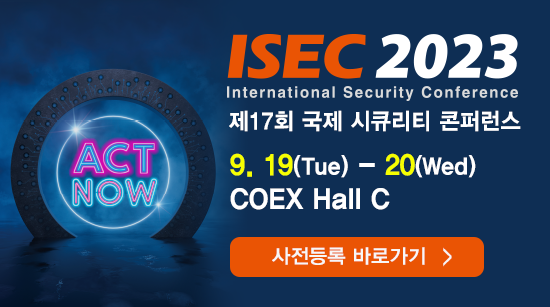 ISEC 2023 International Security Conference 제 17 회 국제 시큐리티 콘퍼런스 9.19(Tue) ~ 20(Wed) COEX Hall C 사전등록 바로가기